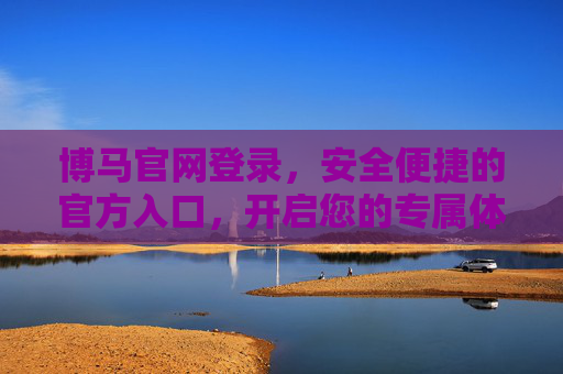 博马官网登录,安全便捷的官方入口,开启您的专属体验,博马官网登录,安全便捷的专属入口 博马官网登录,安全便捷的官方入口,开启您的专属体验,博马官网登录,安全便捷的专属入口