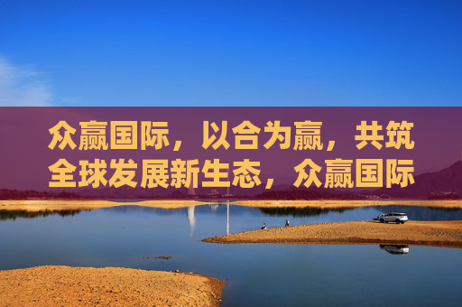 众赢国际,以合为赢,共筑全球发展新生态,众赢国际,以合为赢,共筑全球发展新生态 众赢国际,以合为赢,共筑全球发展新生态,众赢国际,以合为赢,共筑全球发展新生态