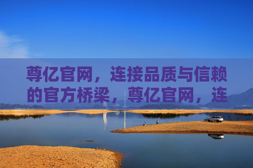 尊亿官网,连接品质与信赖的官方桥梁,尊亿官网,连接品质与信赖的官方桥梁 尊亿官网,连接品质与信赖的官方桥梁,尊亿官网,连接品质与信赖的官方桥梁