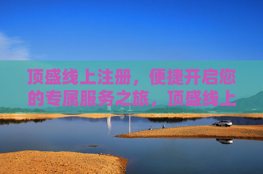 顶盛线上注册,便捷开启您的专属服务之旅,顶盛线上注册,便捷开启专属服务之旅 顶盛线上注册,便捷开启您的专属服务之旅,顶盛线上注册,便捷开启专属服务之旅