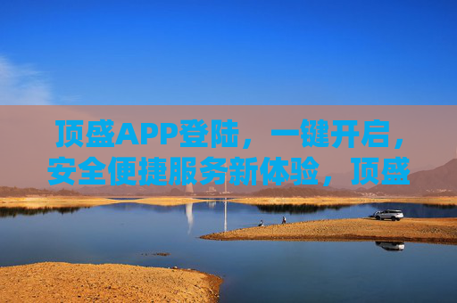 顶盛APP登陆,一键开启,安全便捷服务新体验,顶盛APP一键登陆,安全便捷服务新体验 顶盛APP登陆,一键开启,安全便捷服务新体验,顶盛APP一键登陆,安全便捷服务新体验