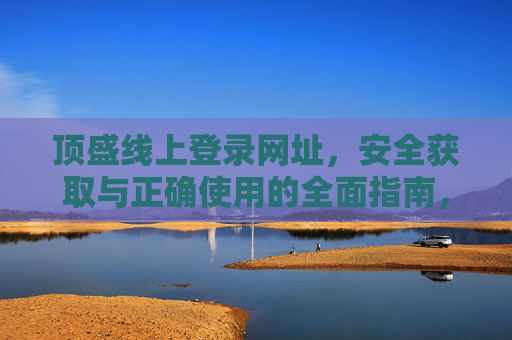 顶盛线上登录网址,安全获取与正确使用的全面指南,顶盛线上登录网址安全获取与正确使用全面指南 顶盛线上登录网址,安全获取与正确使用的全面指南,顶盛线上登录网址安全获取与正确使用全面指南