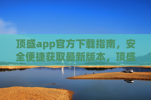 顶盛app官方下载指南,安全便捷获取最新版本,顶盛app官方下载指南,安全便捷获取最新版 顶盛app官方下载指南,安全便捷获取最新版本,顶盛app官方下载指南,安全便捷获取最新版