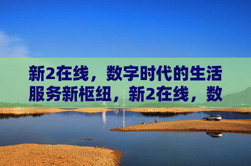 新2在线,数字时代的生活服务新枢纽,新2在线,数字时代生活服务新枢纽 新2在线,数字时代的生活服务新枢纽,新2在线,数字时代生活服务新枢纽