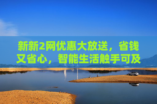 新新2网优惠大放送，省钱又省心，智能生活触手可及！新新2网优惠大放送，省钱省心，智能生活触手可及