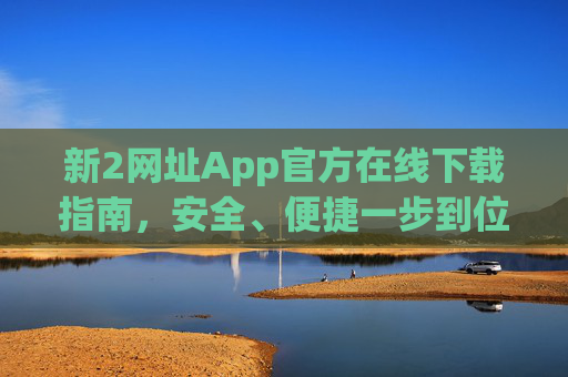 新2网址App官方在线下载指南,安全、便捷一步到位,新2网址App官方下载指南,安全便捷一步到位 新2网址App官方在线下载指南,安全、便捷一步到位,新2网址App官方下载指南,安全便捷一步到位