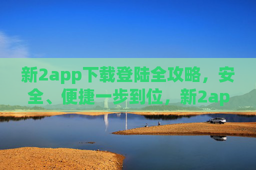 新2app下载登陆全攻略,安全、便捷一步到位,新2app下载登录全攻略,安全便捷一步到位 新2app下载登陆全攻略,安全、便捷一步到位,新2app下载登录全攻略,安全便捷一步到位