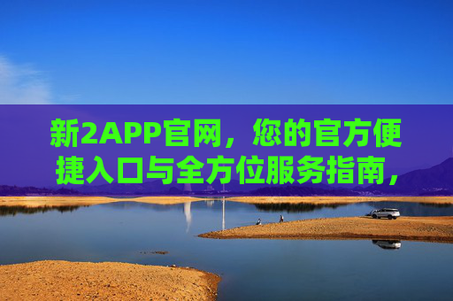 新2APP官网,您的官方便捷入口与全方位服务指南,新2APP官网,您的官方便捷入口与全方位服务指南 新2APP官网,您的官方便捷入口与全方位服务指南,新2APP官网,您的官方便捷入口与全方位服务指南
