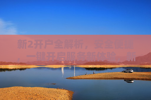 新2开户全解析,安全便捷,一键开启服务新体验,新2开户全解析,安全便捷,一键开启服务新体验 新2开户全解析,安全便捷,一键开启服务新体验,新2开户全解析,安全便捷,一键开启服务新体验