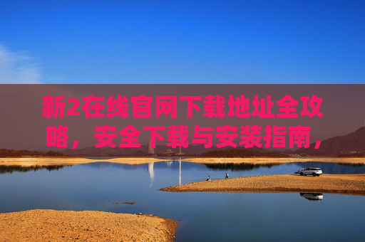 新2在线官网下载地址全攻略,安全下载与安装指南,新2在线官网下载全攻略,安全安装指南 新2在线官网下载地址全攻略,安全下载与安装指南,新2在线官网下载全攻略,安全安装指南
