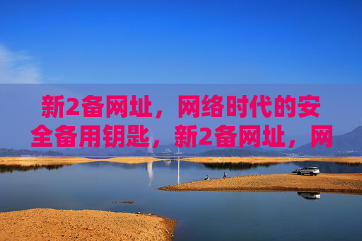 新2备网址,网络时代的安全备用钥匙,新2备网址,网络时代的安全备用钥匙 新2备网址,网络时代的安全备用钥匙,新2备网址,网络时代的安全备用钥匙
