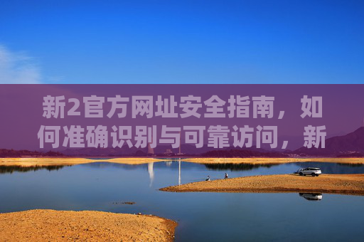 新2官方网址安全指南,如何准确识别与可靠访问,新2官方网址安全指南,准确识别与可靠访问 新2官方网址安全指南,如何准确识别与可靠访问,新2官方网址安全指南,准确识别与可靠访问