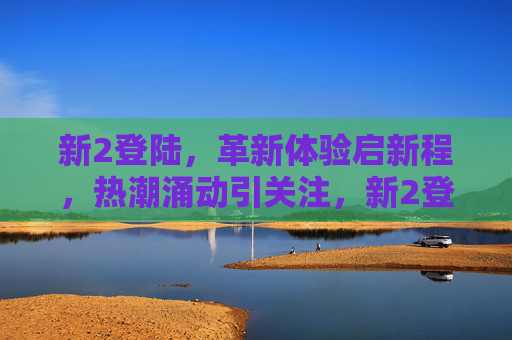 新2登陆,革新体验启新程,热潮涌动引关注,新2登陆,革新体验启新程,热潮涌动引关注 新2登陆,革新体验启新程,热潮涌动引关注,新2登陆,革新体验启新程,热潮涌动引关注