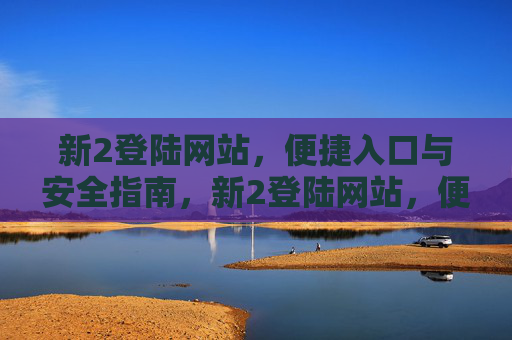 新2登陆网站,便捷入口与安全指南,新2登陆网站,便捷入口与安全指南 新2登陆网站,便捷入口与安全指南,新2登陆网站,便捷入口与安全指南