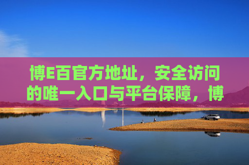 博E百官方地址,安全访问的唯一入口与平台保障,博E百官方地址,安全访问唯一入口与平台保障 博E百官方地址,安全访问的唯一入口与平台保障,博E百官方地址,安全访问唯一入口与平台保障