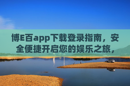 博E百app下载登录指南，安全便捷开启您的娱乐之旅，博E百app下载登录指南，安全便捷开启娱乐之旅