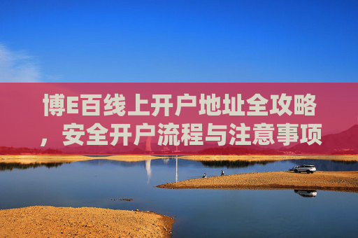 博E百线上开户地址全攻略,安全开户流程与注意事项,博E百线上开户全攻略,安全流程与注意事项 博E百线上开户地址全攻略,安全开户流程与注意事项,博E百线上开户全攻略,安全流程与注意事项