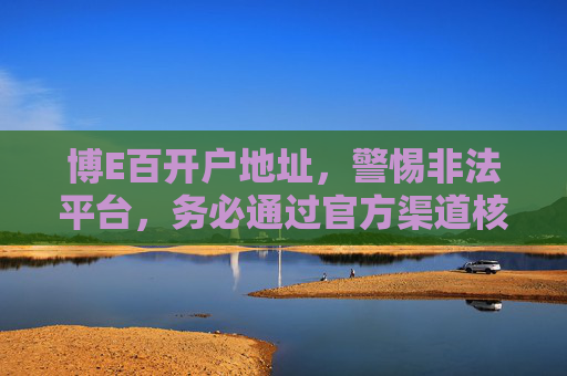 博E百开户地址,警惕非法平台,务必通过官方渠道核实,博E百开户务必认准官方渠道 警惕非法平台陷阱 博E百开户地址,警惕非法平台,务必通过官方渠道核实,博E百开户务必认准官方渠道 警惕非法平台陷阱