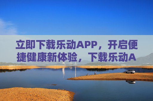 立即下载乐动APP,开启便捷健康新体验,下载乐动APP,开启便捷健康新体验 立即下载乐动APP,开启便捷健康新体验,下载乐动APP,开启便捷健康新体验