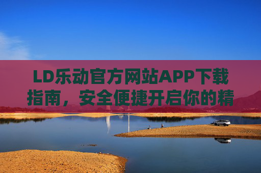 LD乐动官方网站APP下载指南,安全便捷开启你的精彩体验 LD乐动官方网站APP下载指南,安全便捷开启你的精彩体验
