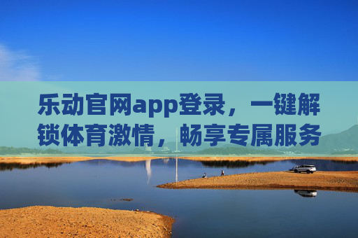 乐动官网app登录,一键解锁体育激情,畅享专属服务体验,乐动官网app登录,一键解锁体育激情,畅享专属服务 乐动官网app登录,一键解锁体育激情,畅享专属服务体验,乐动官网app登录,一键解锁体育激情,畅享专属服务