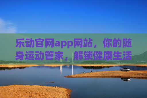 乐动官网app网站,你的随身运动管家,解锁健康生活新方式,乐动随身运动管家,解锁健康生活新方式 乐动官网app网站,你的随身运动管家,解锁健康生活新方式,乐动随身运动管家,解锁健康生活新方式