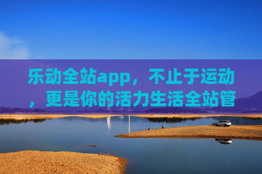乐动全站app，不止于运动，更是你的活力生活全站管家，乐动全站，你的活力生活全站管家