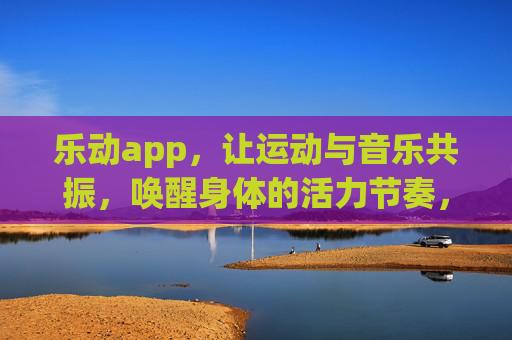 乐动app,让运动与音乐共振,唤醒身体的活力节奏,乐动app,运动与音乐共振,唤醒活力节奏 乐动app,让运动与音乐共振,唤醒身体的活力节奏,乐动app,运动与音乐共振,唤醒活力节奏
