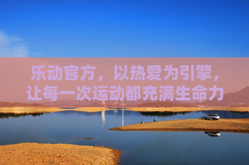 乐动官方,以热爱为引擎,让每一次运动都充满生命力,乐动官方,以热爱为引擎,运动生命力激扬 乐动官方,以热爱为引擎,让每一次运动都充满生命力,乐动官方,以热爱为引擎,运动生命力激扬