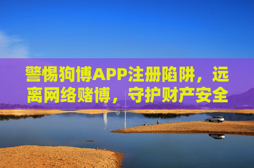 警惕狗博APP注册陷阱,远离网络赌博,守护财产安全 警惕狗博APP注册陷阱,远离网络赌博,守护财产安全