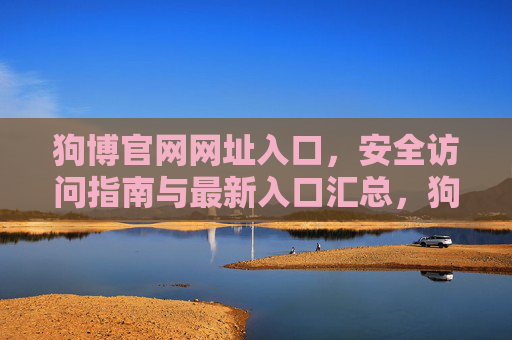 狗博官网网址入口,安全访问指南与最新入口汇总,狗博官网最新安全入口与访问指南汇总 狗博官网网址入口,安全访问指南与最新入口汇总,狗博官网最新安全入口与访问指南汇总