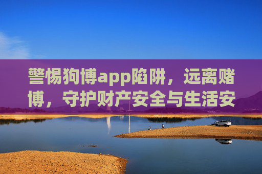 警惕狗博app陷阱,远离赌博,守护财产安全与生活安宁,警惕狗博app陷阱,远离赌博守护财产安全与生活安宁 警惕狗博app陷阱,远离赌博,守护财产安全与生活安宁,警惕狗博app陷阱,远离赌博守护财产安全与生活安宁