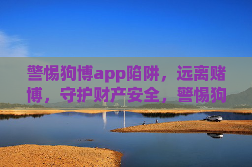 警惕狗博app陷阱，远离赌博，守护财产安全，警惕狗博app陷阱，远离赌博守护财产安全
