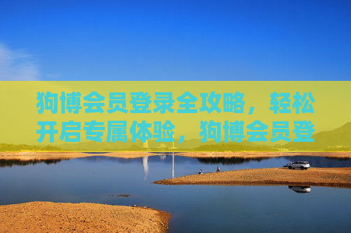 狗博会员登录全攻略,轻松开启专属体验,狗博会员登录全攻略,轻松开启专属体验 狗博会员登录全攻略,轻松开启专属体验,狗博会员登录全攻略,轻松开启专属体验