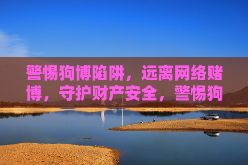 警惕狗博陷阱,远离网络赌博,守护财产安全,警惕狗博陷阱,守护财产安全 警惕狗博陷阱,远离网络赌博,守护财产安全,警惕狗博陷阱,守护财产安全