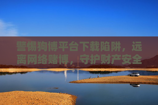 警惕狗博平台下载陷阱,远离网络赌博,守护财产安全,警惕狗博平台下载陷阱,远离网络赌博守护财产安全 警惕狗博平台下载陷阱,远离网络赌博,守护财产安全,警惕狗博平台下载陷阱,远离网络赌博守护财产安全