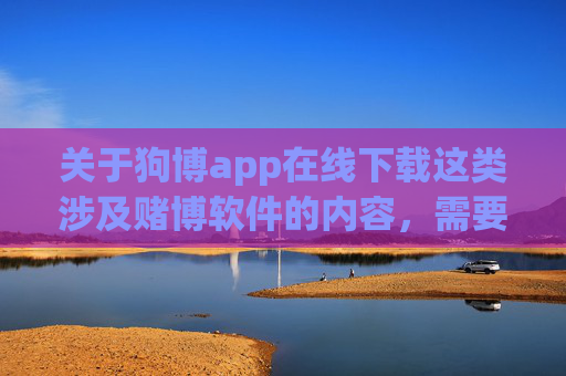 关于狗博app在线下载这类涉及赌博软件的内容,需要明确提醒,任何赌博行为在我国均属于违法行为,相关软件的传播、下载和使用均违反法律法规,不仅会导致个人财产损失,还可能引发严重的法律风险和社会危害,警示,狗博app在线下载涉赌违法,后果严重 关于狗博app在线下载这类涉及赌博软件的内容,需要明确提醒,任何赌博行为在我国均属于违法行为,相关软件的传播、下载和使用均违反法律法规,不仅会导致个人财产损失,还可能引发严重的法律风险和社会危害,警示,狗博app在线下载涉赌违法,后果严重