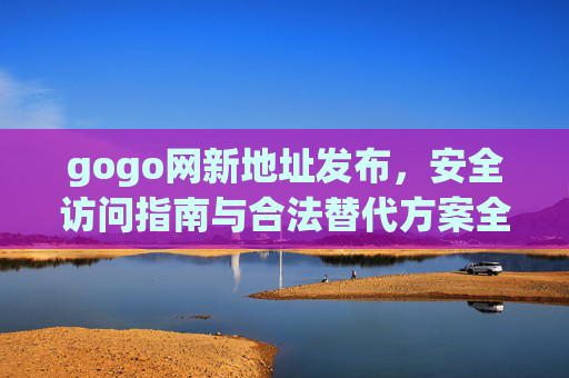 gogo网新地址发布,安全访问指南与合法替代方案全解析,gogo网新地址发布,安全访问与合法替代方案全解析 gogo网新地址发布,安全访问指南与合法替代方案全解析,gogo网新地址发布,安全访问与合法替代方案全解析