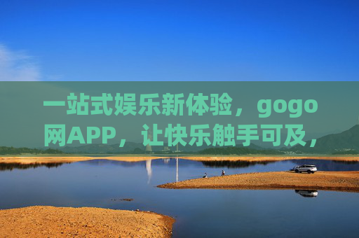 一站式娱乐新体验,gogo网APP,让快乐触手可及,gogo网APP,一站式娱乐,快乐触手可及 一站式娱乐新体验,gogo网APP,让快乐触手可及,gogo网APP,一站式娱乐,快乐触手可及