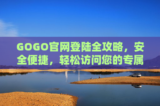 GOGO官网登陆全攻略,安全便捷,轻松访问您的专属服务,GOGO官网登陆全攻略,安全便捷,轻松访问专属服务 GOGO官网登陆全攻略,安全便捷,轻松访问您的专属服务,GOGO官网登陆全攻略,安全便捷,轻松访问专属服务
