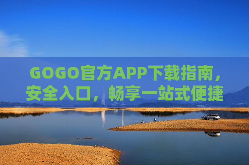 GOGO官方APP下载指南,安全入口,畅享一站式便捷服务,GOGO官方APP下载指南,安全入口,畅享一站式便捷服务 GOGO官方APP下载指南,安全入口,畅享一站式便捷服务,GOGO官方APP下载指南,安全入口,畅享一站式便捷服务