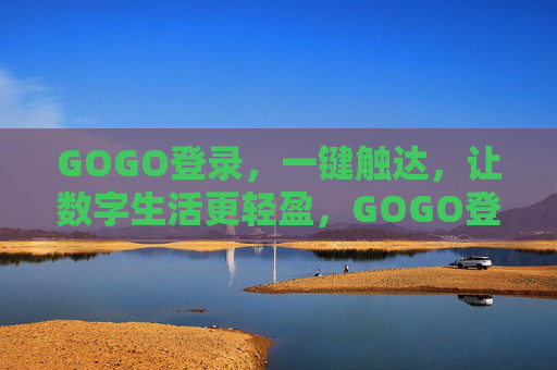 GOGO登录,一键触达,让数字生活更轻盈,GOGO登录,一键触达,轻盈数字生活 GOGO登录,一键触达,让数字生活更轻盈,GOGO登录,一键触达,轻盈数字生活