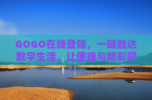 GOGO在线登陆,一键触达数字生活,让便捷与精彩同行,GOGO在线登陆,一键触达数字生活 GOGO在线登陆,一键触达数字生活,让便捷与精彩同行,GOGO在线登陆,一键触达数字生活