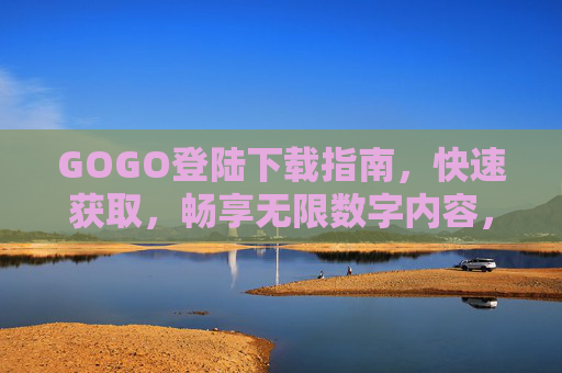 GOGO登陆下载指南,快速获取,畅享无限数字内容,GOGO登陆下载指南,快速获取,畅享无限数字内容 GOGO登陆下载指南,快速获取,畅享无限数字内容,GOGO登陆下载指南,快速获取,畅享无限数字内容