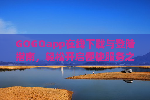GOGOapp在线下载与登陆指南,轻松开启便捷服务之旅,GOGOapp下载登录指南,轻松开启便捷服务之旅 GOGOapp在线下载与登陆指南,轻松开启便捷服务之旅,GOGOapp下载登录指南,轻松开启便捷服务之旅
