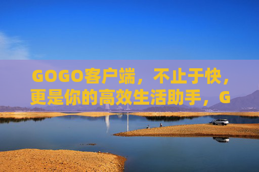 GOGO客户端,不止于快,更是你的高效生活助手,GOGO客户端,不止于快,高效生活助手 GOGO客户端,不止于快,更是你的高效生活助手,GOGO客户端,不止于快,高效生活助手