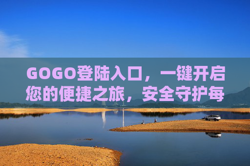 GOGO登陆入口,一键开启您的便捷之旅,安全守护每一刻,GOGO登陆入口,便捷安全,一键启程 GOGO登陆入口,一键开启您的便捷之旅,安全守护每一刻,GOGO登陆入口,便捷安全,一键启程