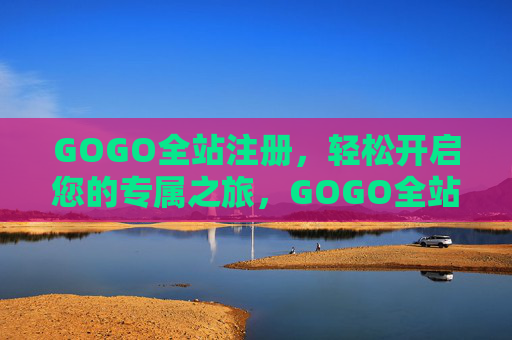 GOGO全站注册,轻松开启您的专属之旅,GOGO全站注册,轻松开启专属之旅 GOGO全站注册,轻松开启您的专属之旅,GOGO全站注册,轻松开启专属之旅