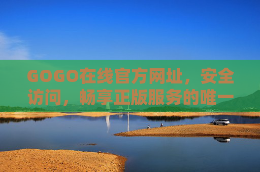 GOGO在线官方网址,安全访问,畅享正版服务的唯一官方入口,GOGO在线官方网址,安全正版服务的唯一官方入口 GOGO在线官方网址,安全访问,畅享正版服务的唯一官方入口,GOGO在线官方网址,安全正版服务的唯一官方入口