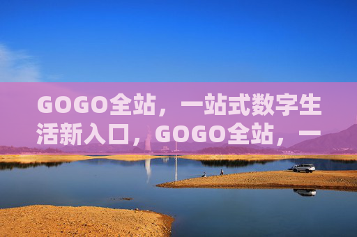 GOGO全站,一站式数字生活新入口,GOGO全站,一站式数字生活新入口 GOGO全站,一站式数字生活新入口,GOGO全站,一站式数字生活新入口